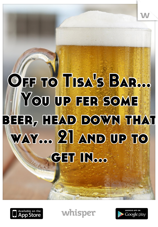 Off to Tisa's Bar... You up fer some beer, head down that way... 21 and up to get in...