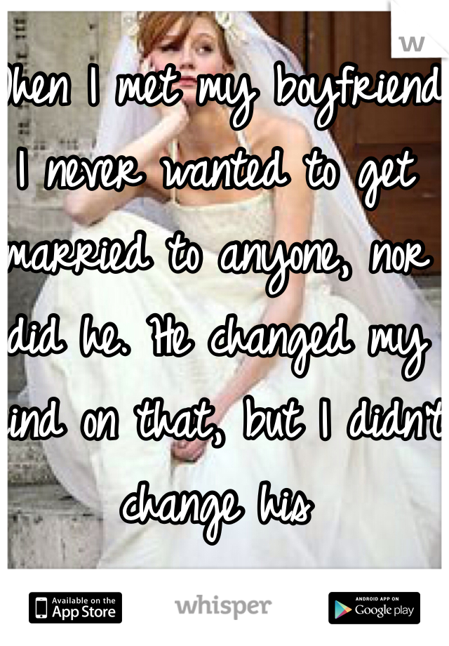 When I met my boyfriend I never wanted to get married to anyone, nor did he. He changed my mind on that, but I didn't change his 