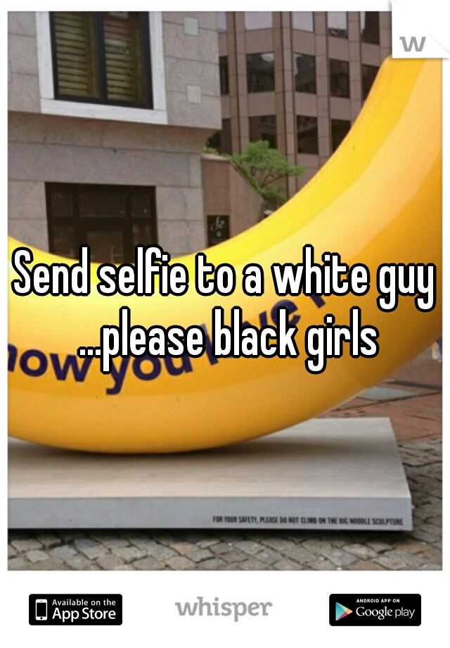 Send selfie to a white guy ...please black girls