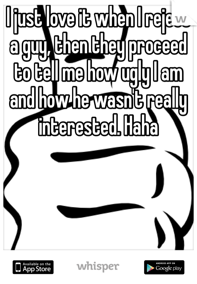 I just love it when I reject a guy, then they proceed to tell me how ugly I am and how he wasn't really interested. Haha 