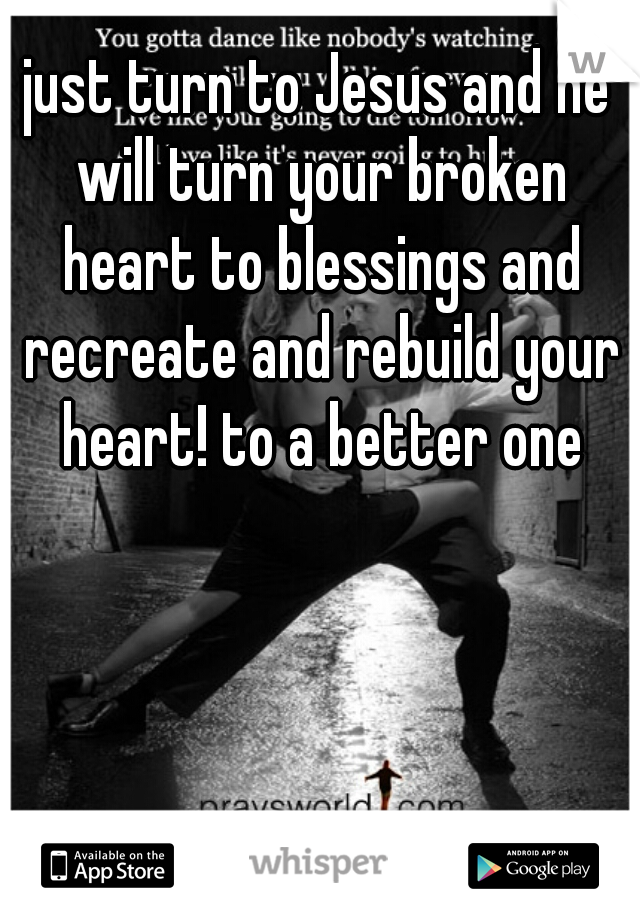 just turn to Jesus and he will turn your broken heart to blessings and recreate and rebuild your heart! to a better one