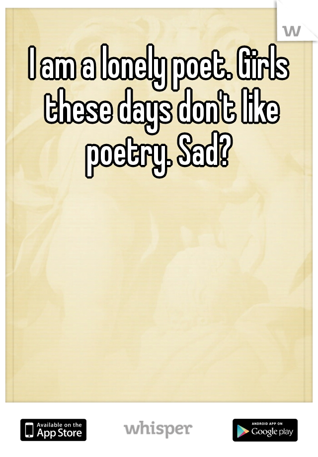 I am a lonely poet. Girls these days don't like poetry. Sad? 