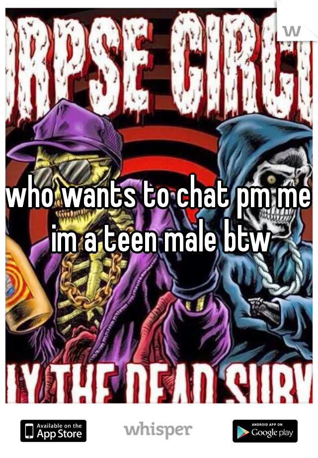 who wants to chat pm me im a teen male btw