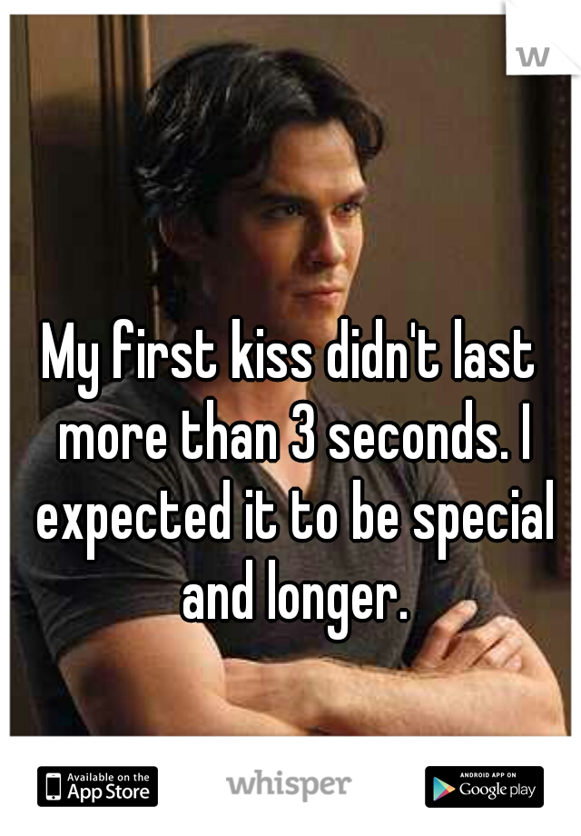 My first kiss didn't last more than 3 seconds. I expected it to be special and longer.