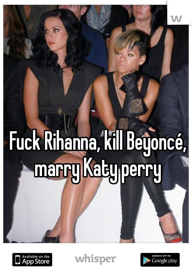 Fuck Rihanna, kill Beyoncé, marry Katy perry