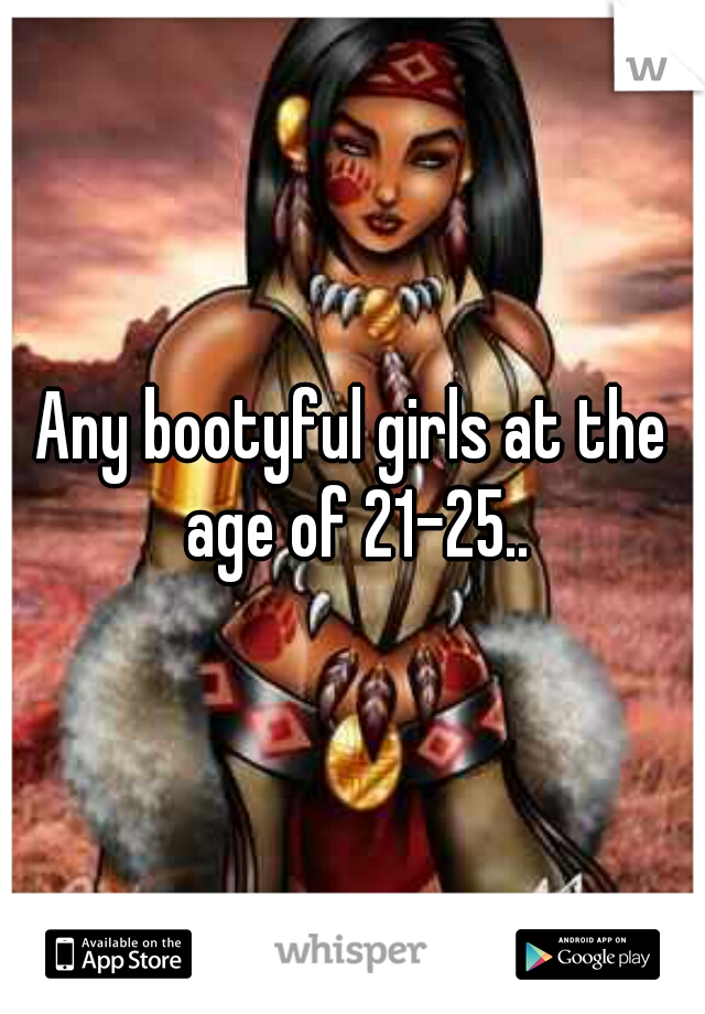 Any bootyful girls at the age of 21-25..