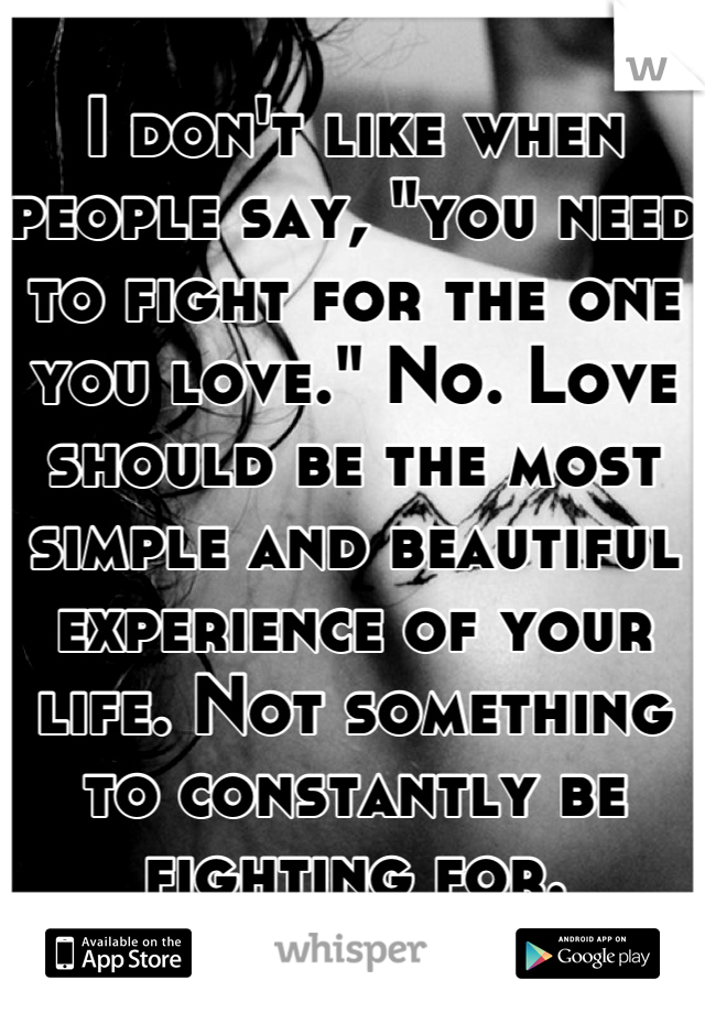 I don't like when people say, "you need to fight for the one you love." No. Love should be the most simple and beautiful experience of your life. Not something to constantly be fighting for.