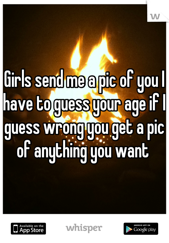 Girls send me a pic of you I have to guess your age if I guess wrong you get a pic of anything you want 