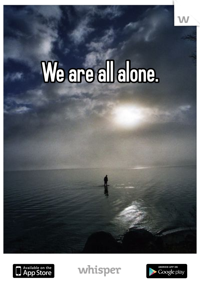 We are all alone. 