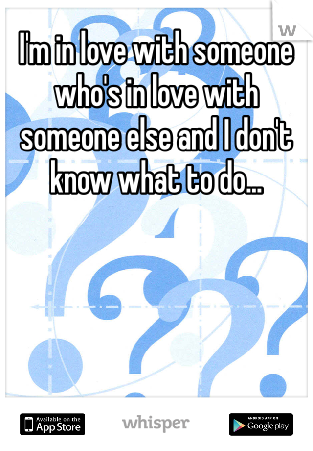 I'm in love with someone who's in love with someone else and I don't know what to do... 