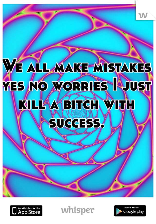 We all make mistakes yes no worries I just kill a bitch with success.
