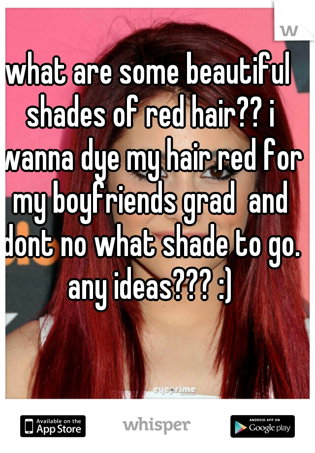 what are some beautiful shades of red hair?? i wanna dye my hair red for my boyfriends grad  and dont no what shade to go. any ideas??? :)