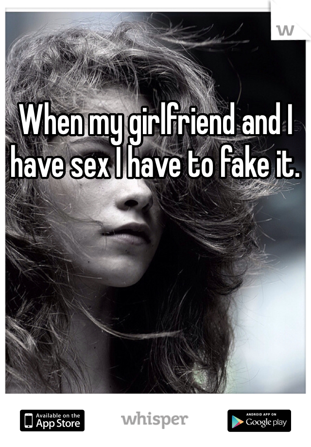 When my girlfriend and I have sex I have to fake it. 