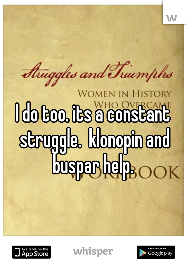 I do too. its a constant struggle.  klonopin and buspar help. 