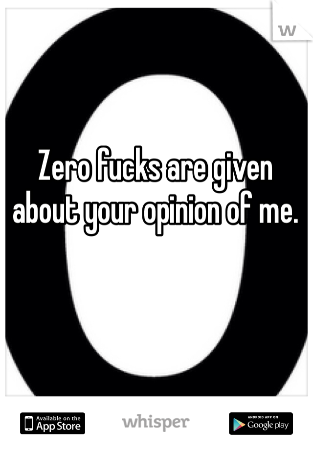 Zero fucks are given about your opinion of me. 