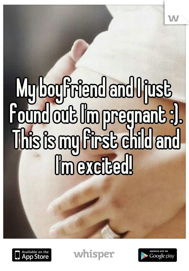 My boyfriend and I just found out I'm pregnant :). This is my first child and I'm excited! 