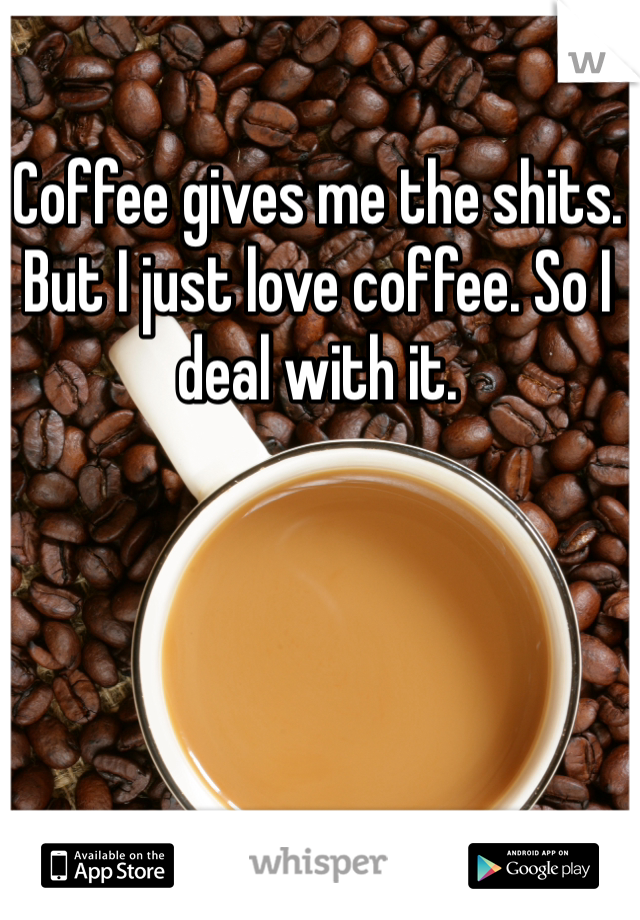 Coffee gives me the shits. But I just love coffee. So I deal with it. 