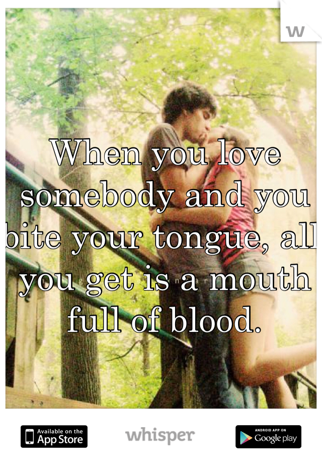 When you love somebody and you bite your tongue, all you get is a mouth full of blood. 