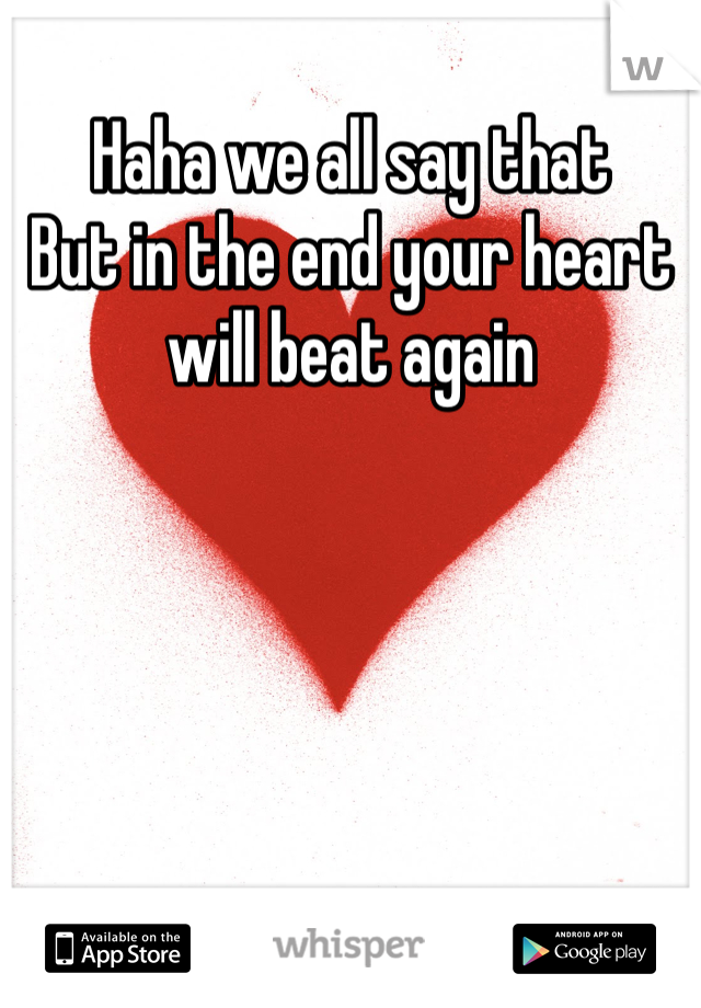 Haha we all say that 
But in the end your heart will beat again 