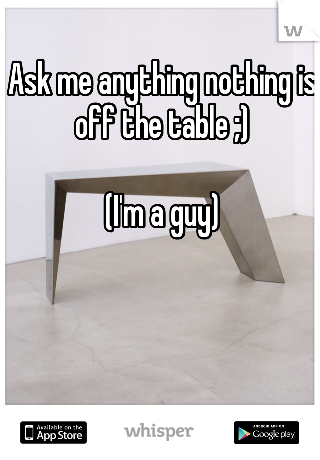 Ask me anything nothing is off the table ;) 

(I'm a guy)