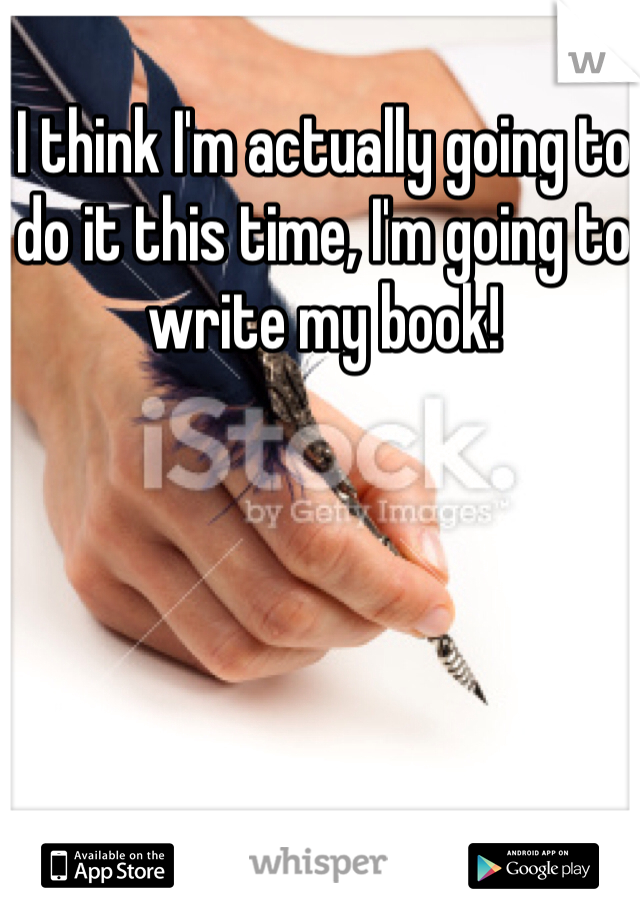 I think I'm actually going to do it this time, I'm going to write my book!