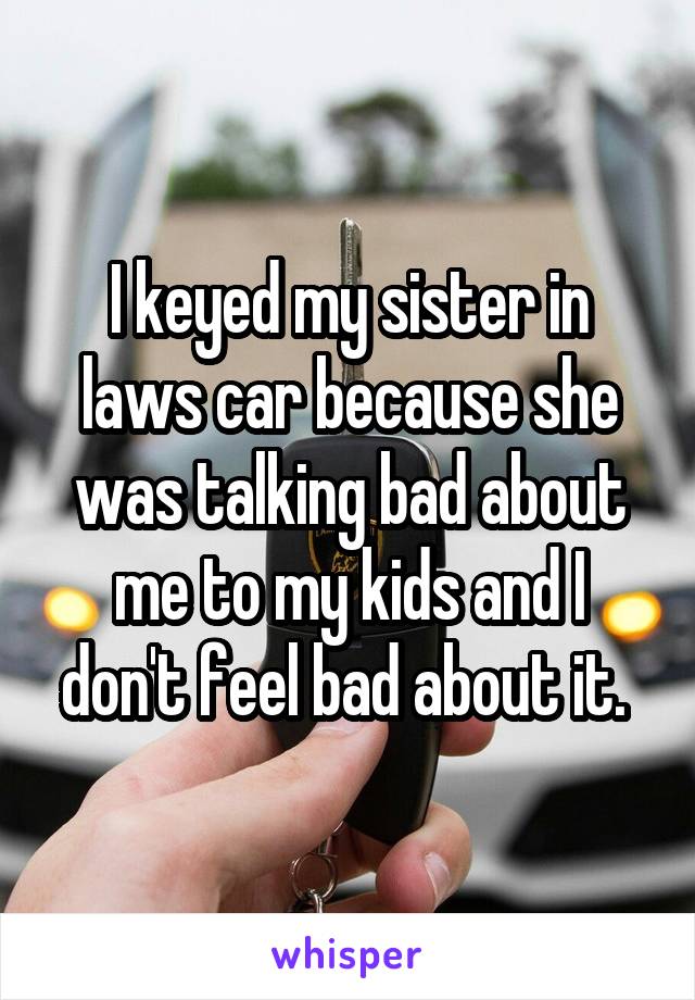 I keyed my sister in laws car because she was talking bad about me to my kids and I don't feel bad about it. 