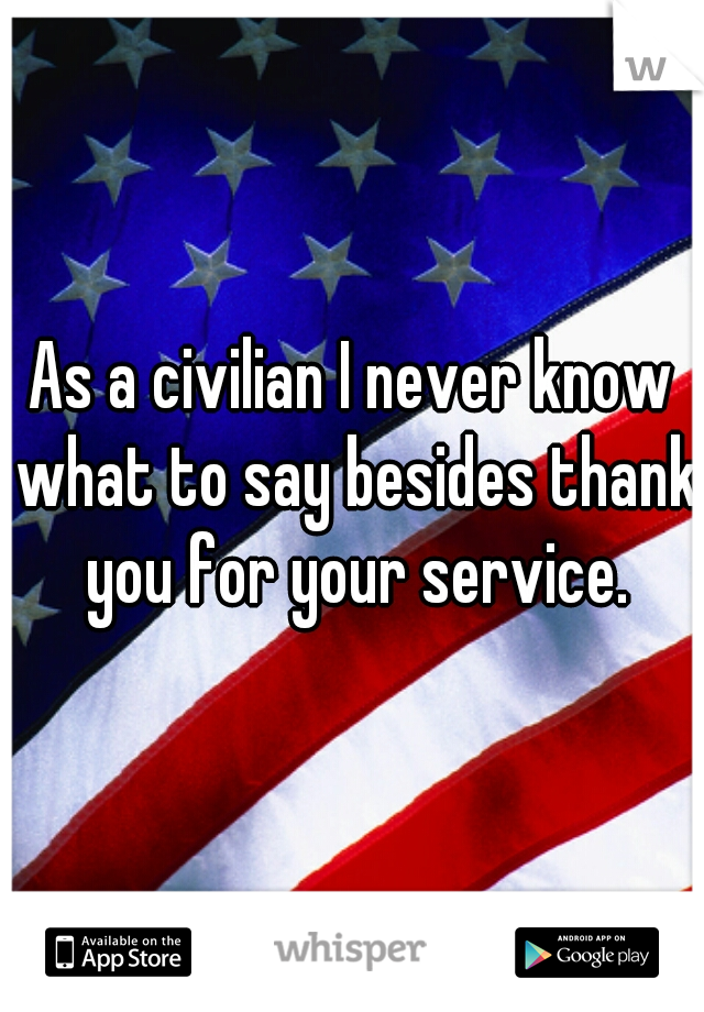 As a civilian I never know what to say besides thank you for your service.