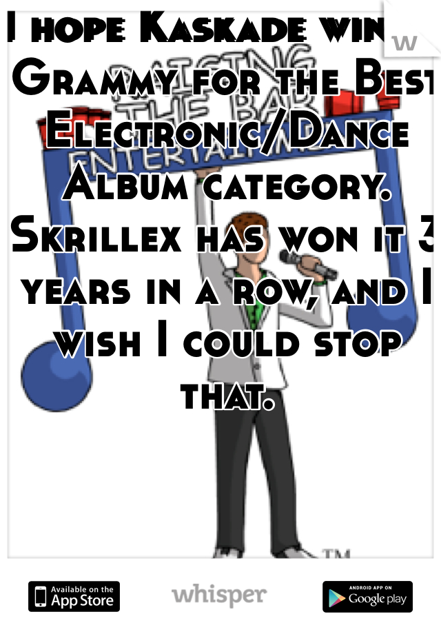 I hope Kaskade wins a Grammy for the Best Electronic/Dance Album category. Skrillex has won it 3 years in a row, and I wish I could stop that. 