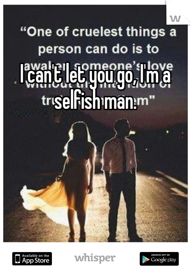 I can't let you go, I'm a selfish man.