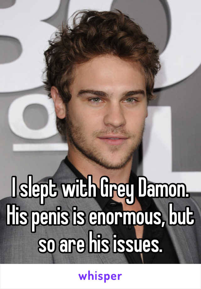 I slept with Grey Damon.  His penis is enormous, but so are his issues.