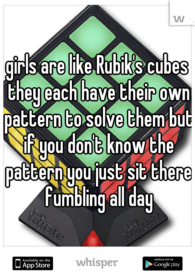 girls are like Rubik's cubes they each have their own pattern to solve them but if you don't know the pattern you just sit there fumbling all day