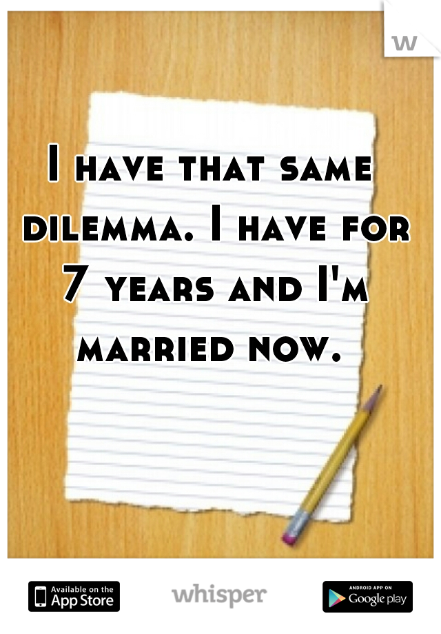 I have that same dilemma. I have for 7 years and I'm married now. 