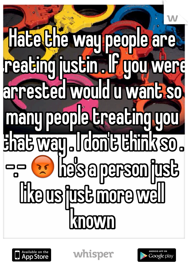 Hate the way people are treating justin . If you were arrested would u want so many people treating you that way . I don't think so . -.- 😡 he's a person just like us just more well known 