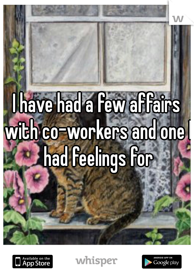 I have had a few affairs with co-workers and one I had feelings for