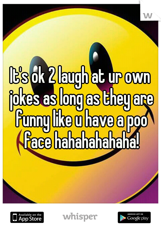 It's ok 2 laugh at ur own jokes as long as they are funny like u have a poo face hahahahahaha!