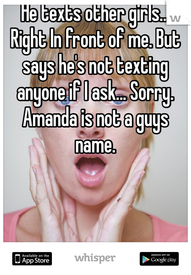 He texts other girls... Right In front of me. But says he's not texting anyone if I ask... Sorry. Amanda is not a guys name. 