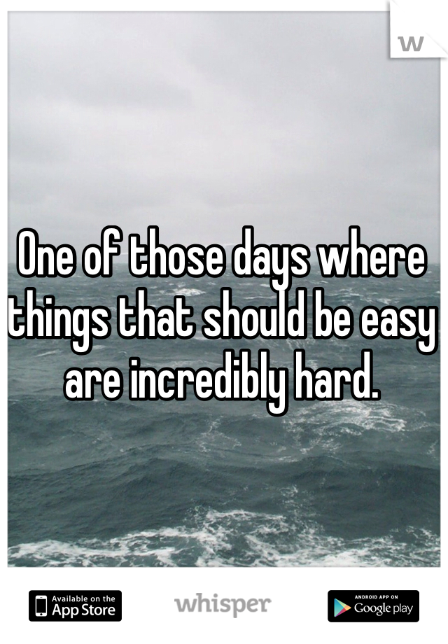 One of those days where things that should be easy are incredibly hard.