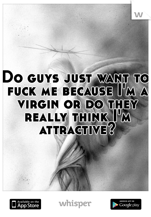 Do guys just want to fuck me because I'm a virgin or do they really think I'm attractive?