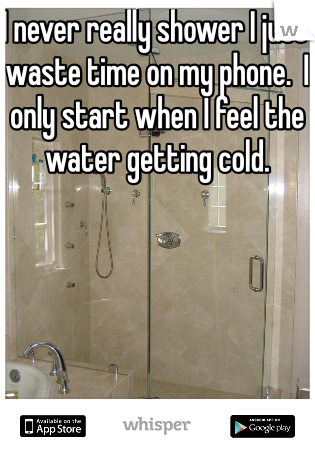 I never really shower I just waste time on my phone.  I only start when I feel the water getting cold. 