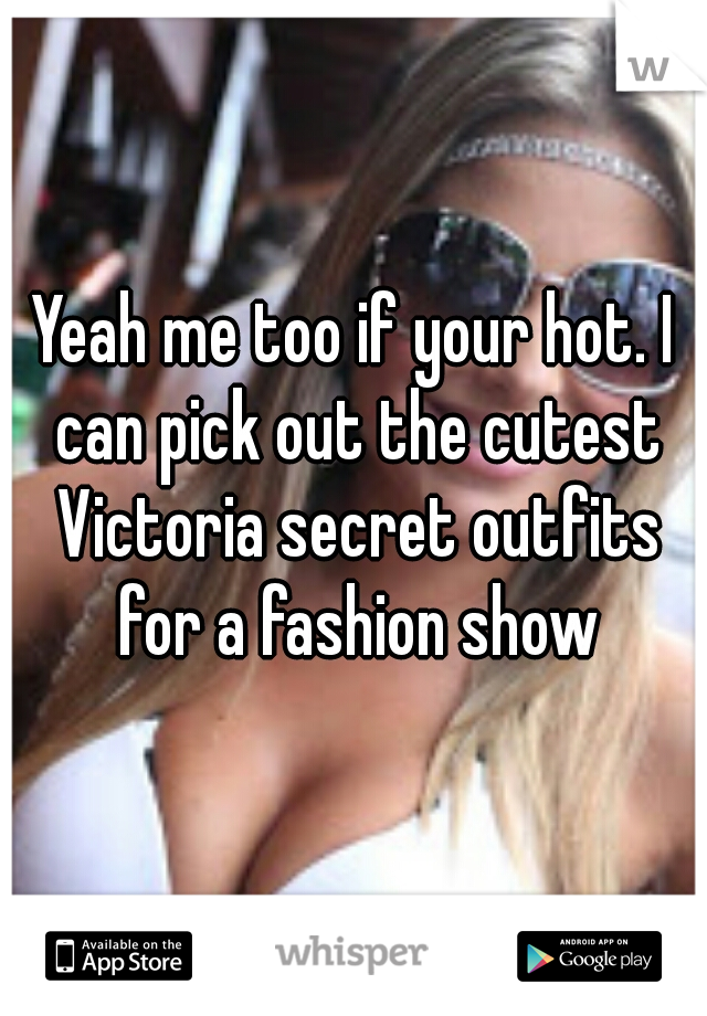 Yeah me too if your hot. I can pick out the cutest Victoria secret outfits for a fashion show