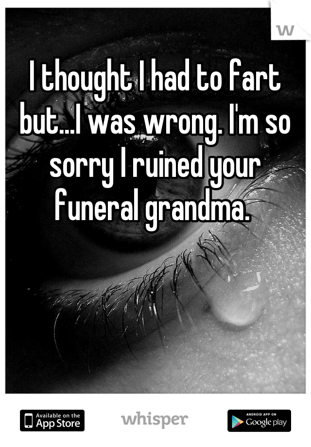 I thought I had to fart but...I was wrong. I'm so sorry I ruined your funeral grandma. 