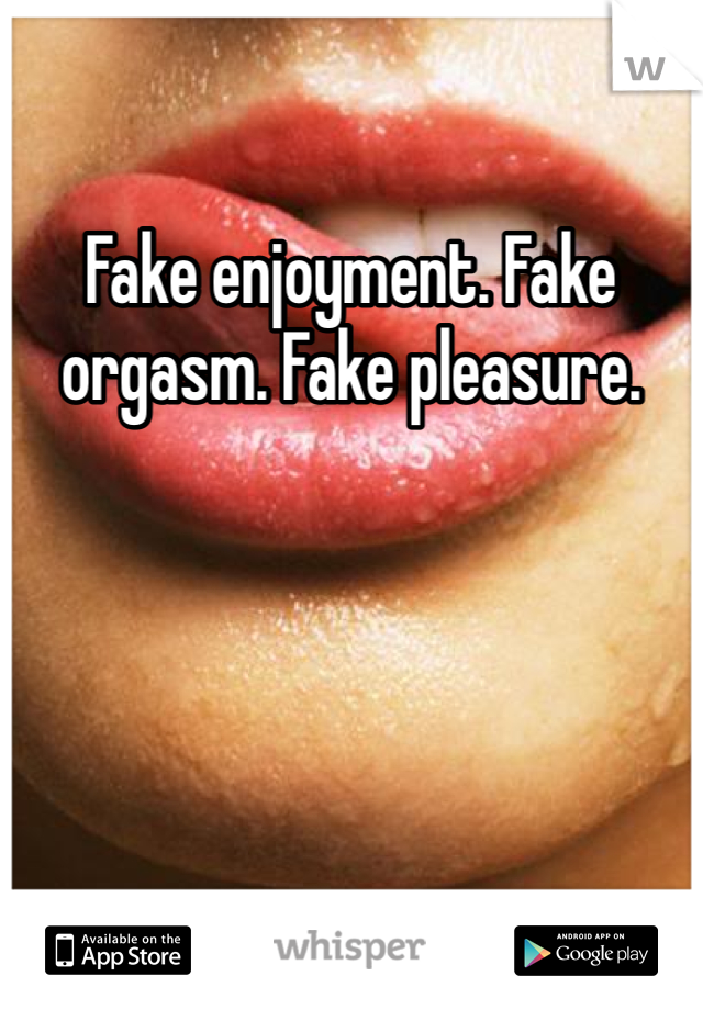 Fake enjoyment. Fake orgasm. Fake pleasure.