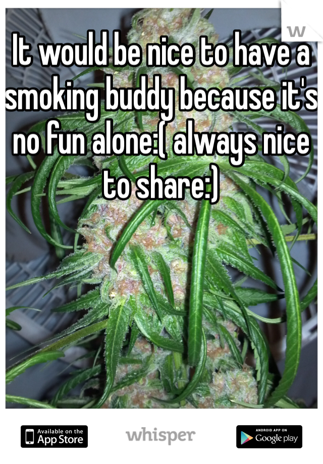 It would be nice to have a smoking buddy because it's no fun alone:( always nice to share:)