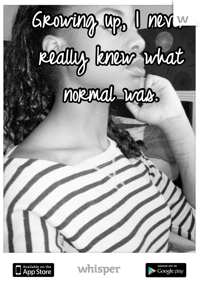 Growing up, I never really knew what normal was.

