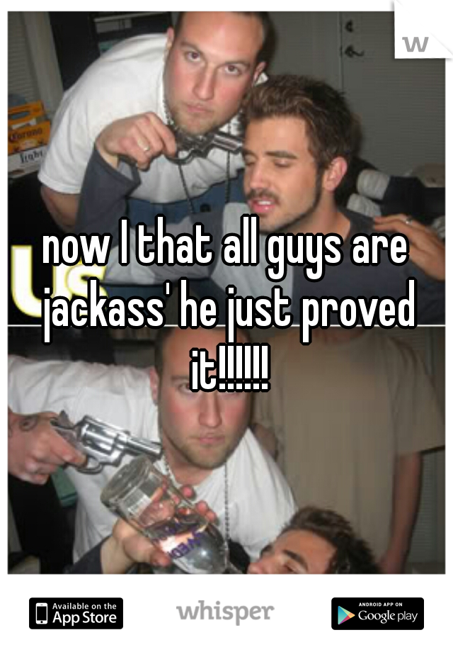 now I that all guys are jackass' he just proved it!!!!!!