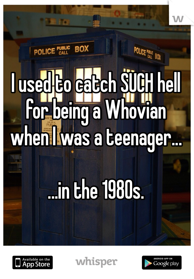 I used to catch SUCH hell for being a Whovian 
when I was a teenager...

...in the 1980s. 