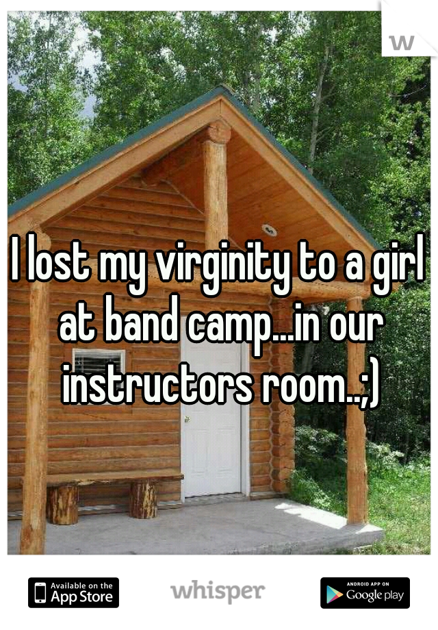 I lost my virginity to a girl at band camp...in our instructors room..;)