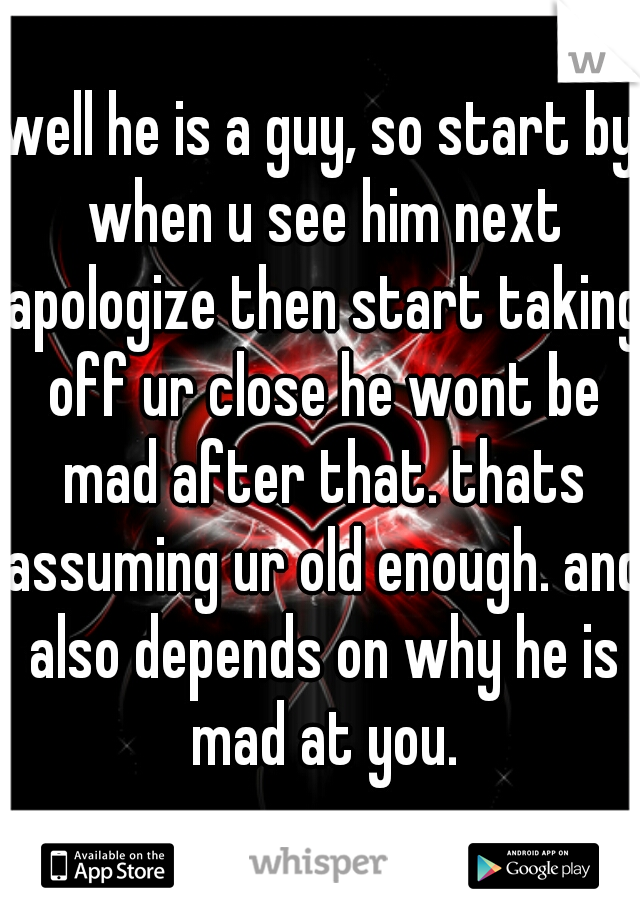 well he is a guy, so start by when u see him next apologize then start taking off ur close he wont be mad after that. thats assuming ur old enough. and also depends on why he is mad at you.