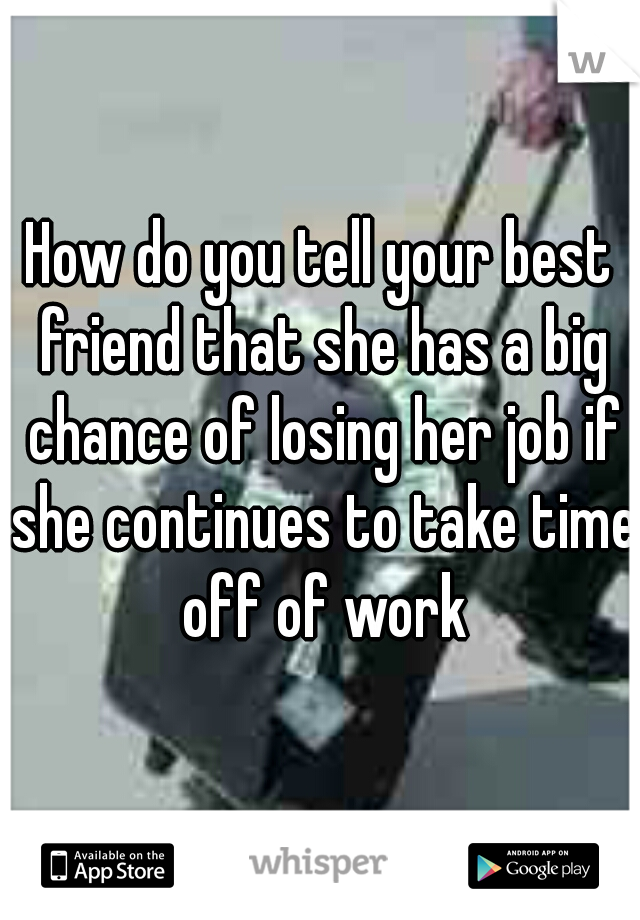 How do you tell your best friend that she has a big chance of losing her job if she continues to take time off of work