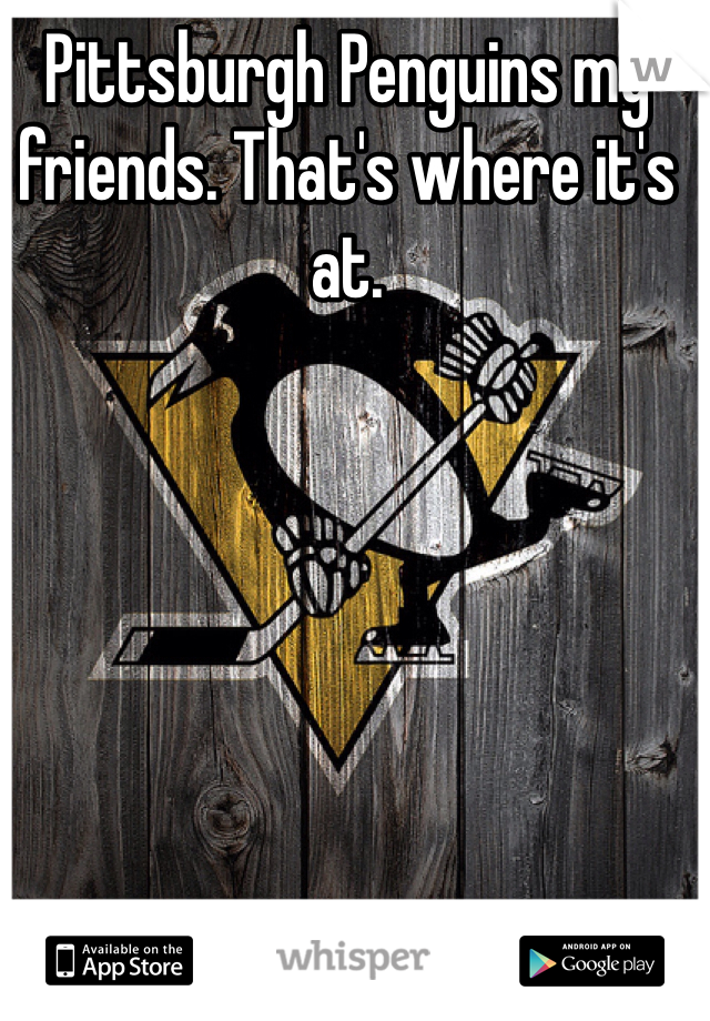 Pittsburgh Penguins my friends. That's where it's at. 